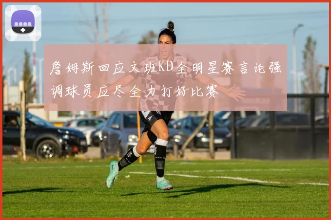 詹姆斯回应文班KD全明星赛言论强调球员应尽全力打好比赛