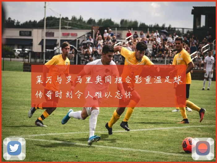 莱万与罗马里奥同框合影重温足球传奇时刻令人难以忘怀