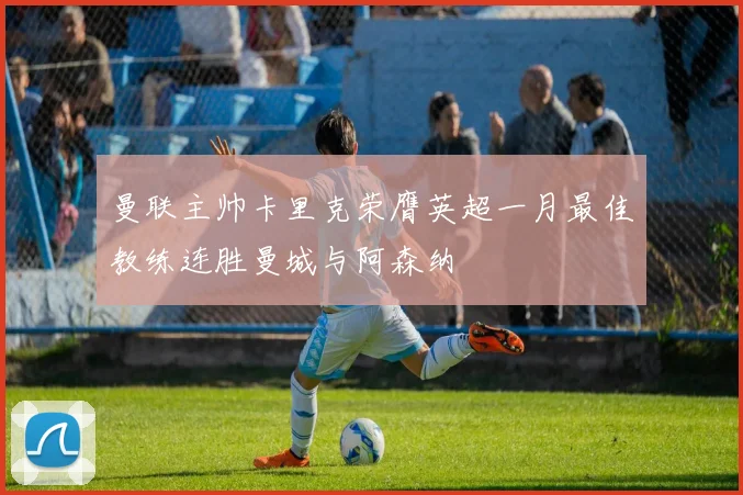 曼联主帅卡里克荣膺英超一月最佳教练连胜曼城与阿森纳