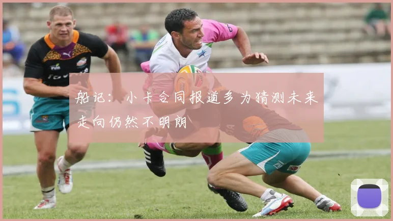 船记：小卡合同报道多为猜测未来走向仍然不明朗