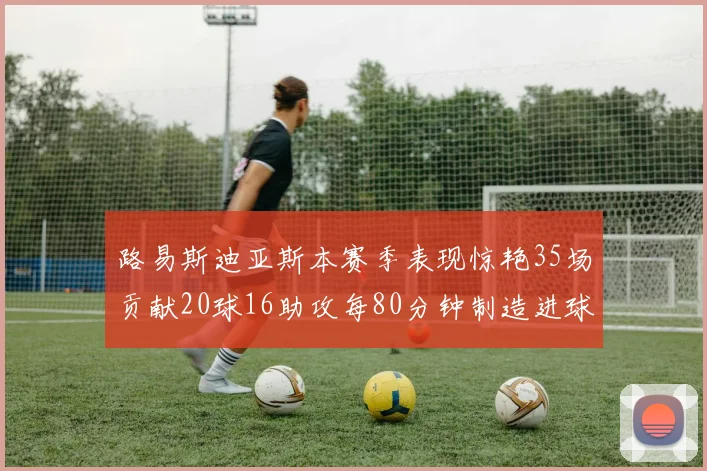 路易斯迪亚斯本赛季表现惊艳35场贡献20球16助攻每80分钟制造进球
