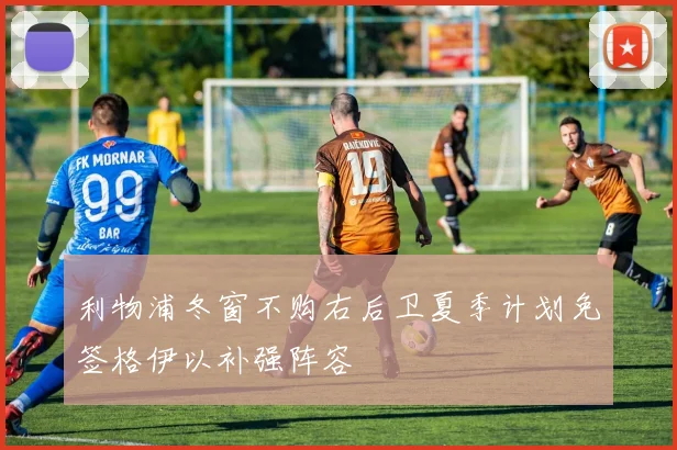 利物浦冬窗不购右后卫夏季计划免签格伊以补强阵容