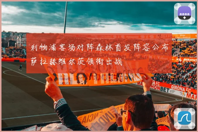 利物浦客场对阵森林首发阵容公布萨拉赫维尔茨领衔出战