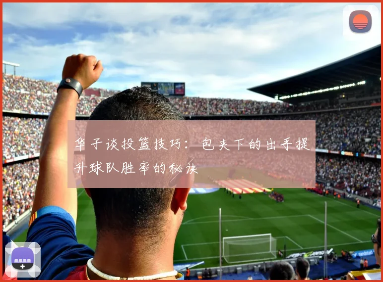 华子谈投篮技巧：包夹下的出手提升球队胜率的秘诀