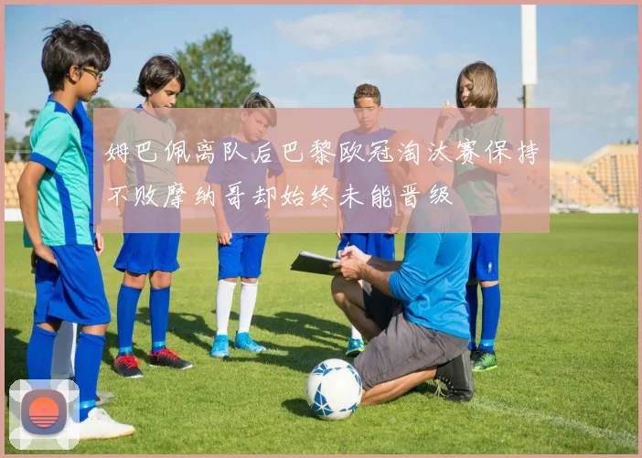 姆巴佩离队后巴黎欧冠淘汰赛保持不败摩纳哥却始终未能晋级