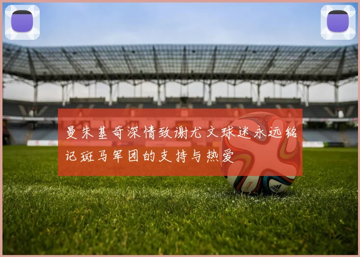 曼朱基奇深情致谢尤文球迷永远铭记斑马军团的支持与热爱
