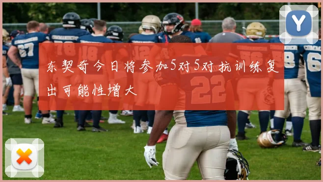 东契奇今日将参加5对5对抗训练复出可能性增大
