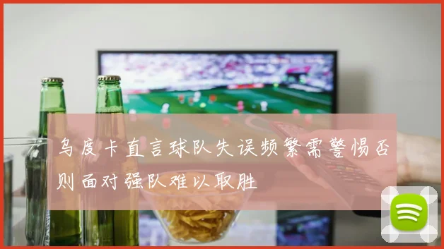 乌度卡直言球队失误频繁需警惕否则面对强队难以取胜
