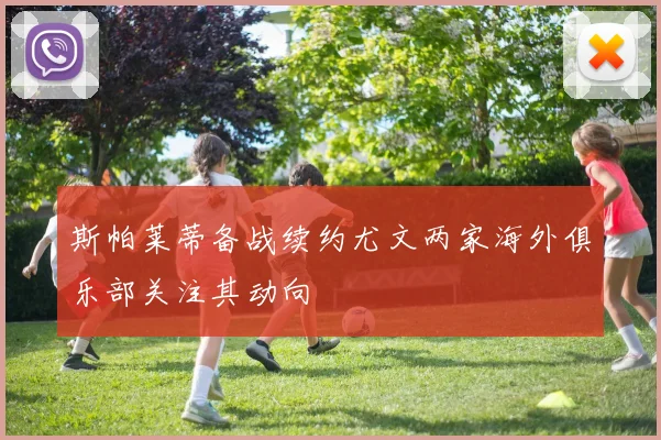 斯帕莱蒂备战续约尤文两家海外俱乐部关注其动向