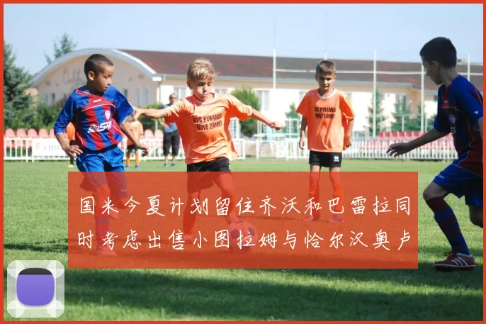国米今夏计划留住齐沃和巴雷拉同时考虑出售小图拉姆与恰尔汉奥卢