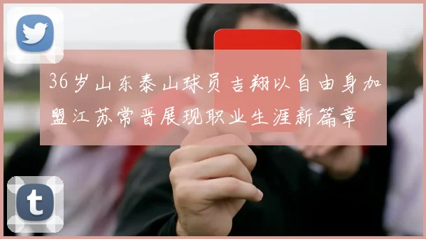 36岁山东泰山球员吉翔以自由身加盟江苏常晋展现职业生涯新篇章