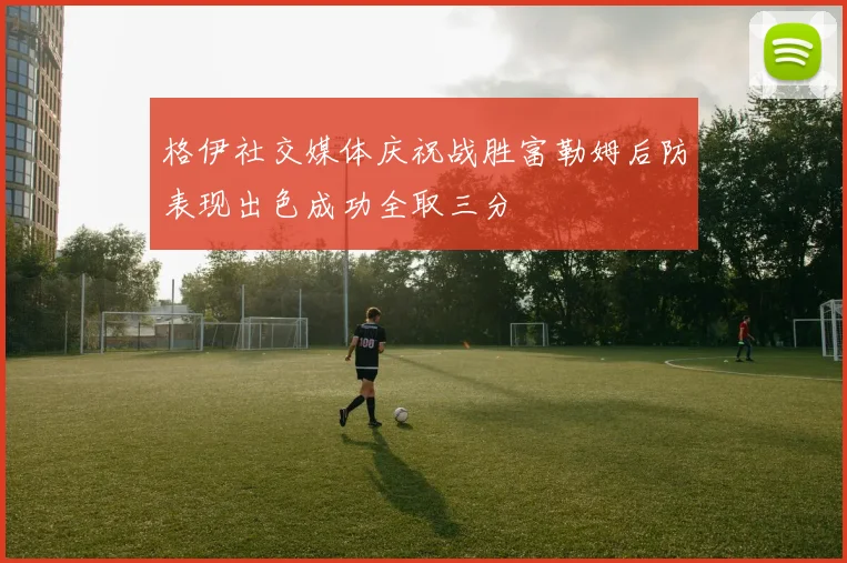 格伊社交媒体庆祝战胜富勒姆后防表现出色成功全取三分