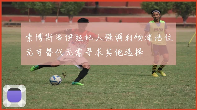 索博斯洛伊经纪人强调利物浦地位无可替代无需寻求其他选择