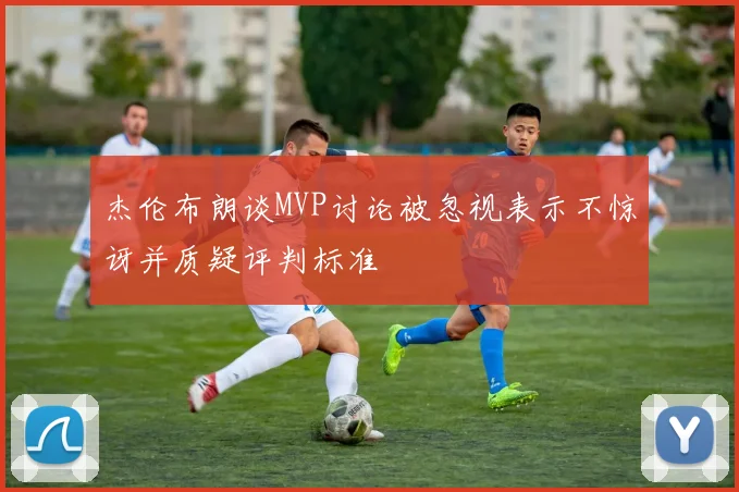 杰伦布朗谈MVP讨论被忽视表示不惊讶并质疑评判标准