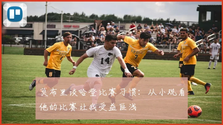 莫布里谈哈登比赛习惯：从小观看他的比赛让我受益匪浅