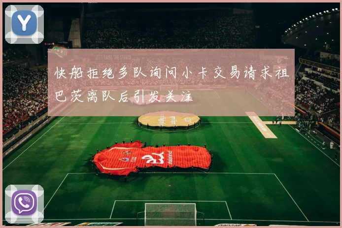 快船拒绝多队询问小卡交易请求祖巴茨离队后引发关注