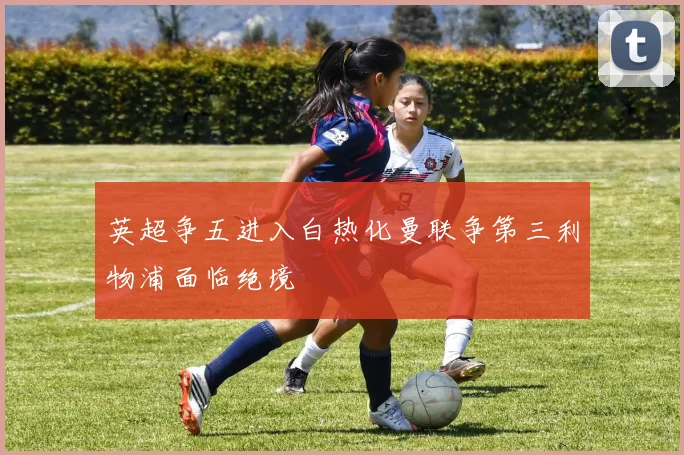 英超争五进入白热化曼联争第三利物浦面临绝境